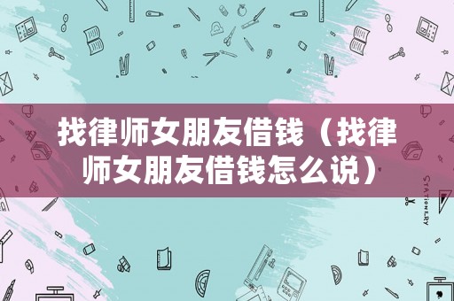 找律師女朋友借錢（找律師女朋友借錢怎么說(shuō)）