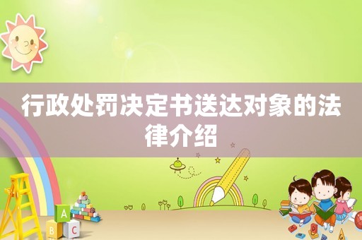 行政處罰決定書送達對象的法律介紹