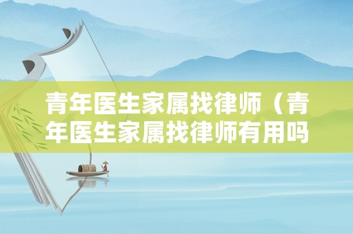 青年醫(yī)生家屬找律師（青年醫(yī)生家屬找律師有用嗎）