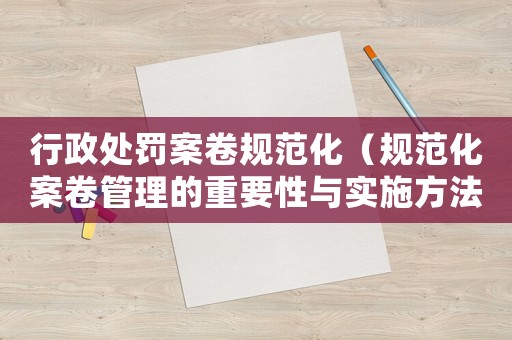 行政處罰案卷規(guī)范化（規(guī)范化案卷管理的重要性與實(shí)施方法）