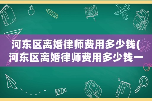河?xùn)|區(qū)離婚律師費(fèi)用多少錢(河?xùn)|區(qū)離婚律師費(fèi)用多少錢一個(gè)月)