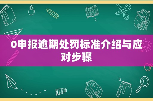 0申報(bào)逾期處罰標(biāo)準(zhǔn)介紹與應(yīng)對(duì)步驟