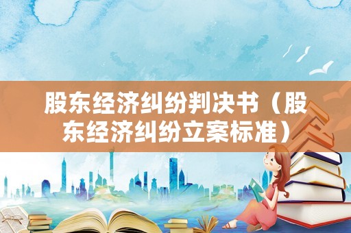 股東經(jīng)濟(jì)糾紛判決書（股東經(jīng)濟(jì)糾紛立案標(biāo)準(zhǔn)）