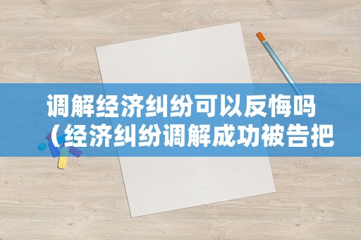 調(diào)解經(jīng)濟(jì)糾紛可以反悔嗎（經(jīng)濟(jì)糾紛調(diào)解成功被告把錢給法院?jiǎn)幔? title=