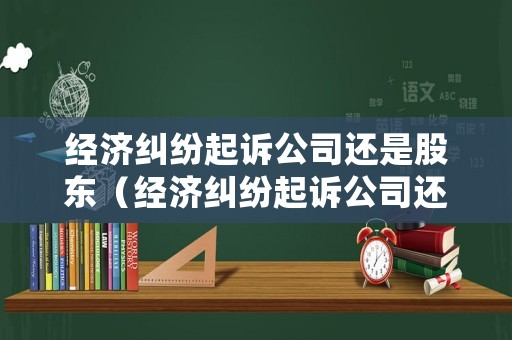 經(jīng)濟糾紛起訴公司還是股東（經(jīng)濟糾紛起訴公司還是股東嗎）