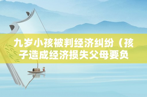 九歲小孩被判經(jīng)濟(jì)糾紛（孩子造成經(jīng)濟(jì)損失父母要負(fù)責(zé)嗎）