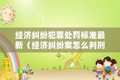 經(jīng)濟糾紛犯罪處罰標準最新（經(jīng)濟糾紛案怎么判刑）