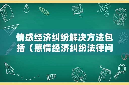 情感經(jīng)濟糾紛解決方法包括（感情經(jīng)濟糾紛法律問題）