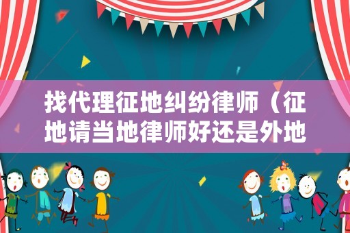 找代理征地糾紛律師（征地請當(dāng)?shù)芈蓭熀眠€是外地好）