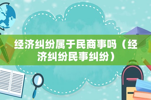經(jīng)濟糾紛屬于民商事嗎（經(jīng)濟糾紛民事糾紛）