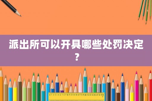 派出所可以開(kāi)具哪些處罰決定？