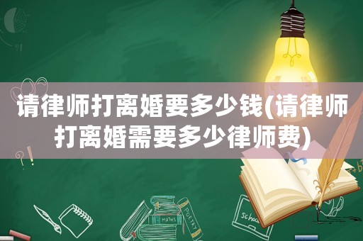 請(qǐng)律師打離婚要多少錢(qián)(請(qǐng)律師打離婚需要多少律師費(fèi))
