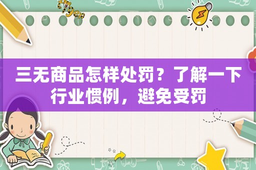 三無商品怎樣處罰？了解一下行業(yè)慣例，避免受罰