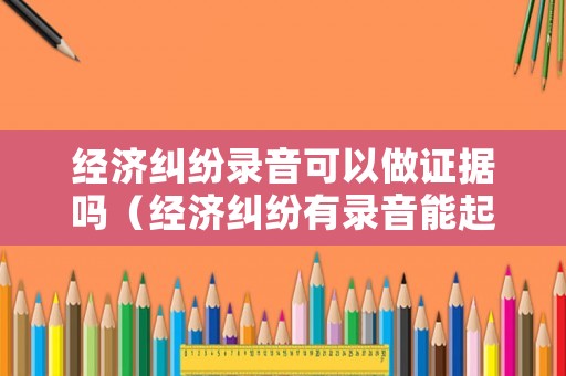 經(jīng)濟(jì)糾紛錄音可以做證據(jù)嗎（經(jīng)濟(jì)糾紛有錄音能起訴嗎）
