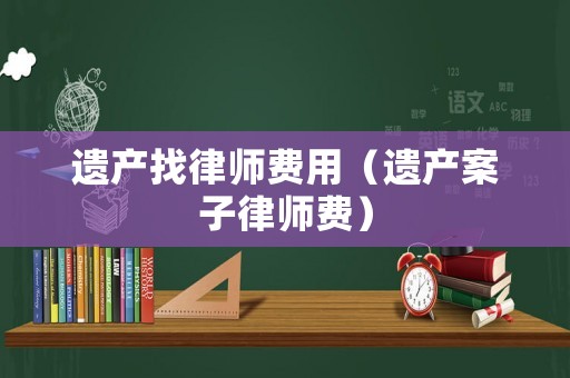 遺產(chǎn)找律師費用（遺產(chǎn)案子律師費）