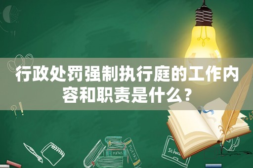 行政處罰強(qiáng)制執(zhí)行庭的工作內(nèi)容和職責(zé)是什么？