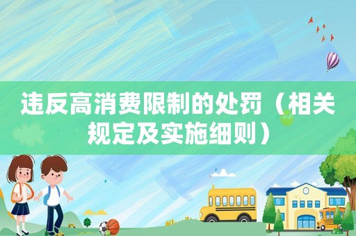 違反高消費(fèi)限制的處罰（相關(guān)規(guī)定及實(shí)施細(xì)則）