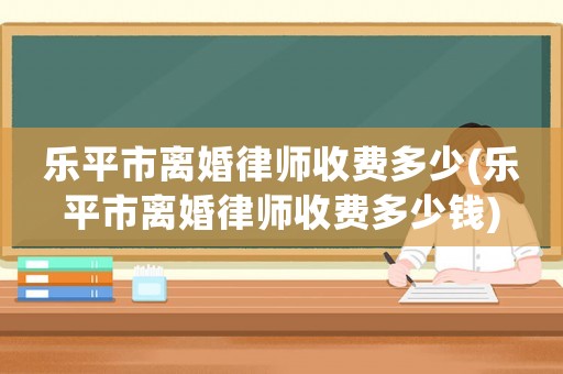 樂平市離婚律師收費(fèi)多少(樂平市離婚律師收費(fèi)多少錢)