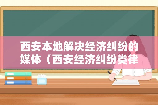 西安本地解決經(jīng)濟(jì)糾紛的媒體（西安經(jīng)濟(jì)糾紛類律師）
