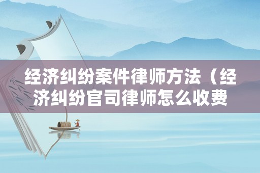 經(jīng)濟糾紛案件律師方法（經(jīng)濟糾紛官司律師怎么收費）
