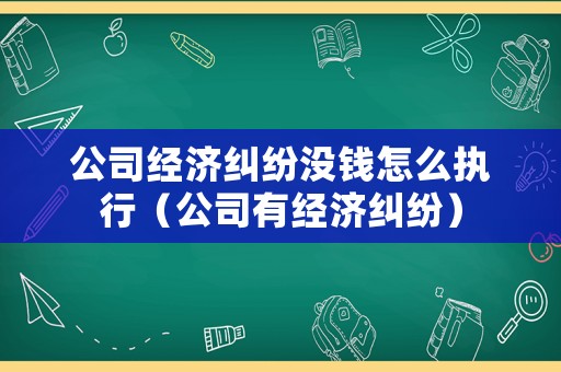 公司經(jīng)濟(jì)糾紛沒錢怎么執(zhí)行（公司有經(jīng)濟(jì)糾紛）