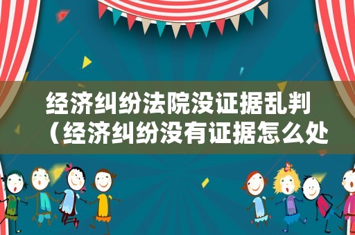 經(jīng)濟(jì)糾紛法院沒證據(jù)亂判（經(jīng)濟(jì)糾紛沒有證據(jù)怎么處理）