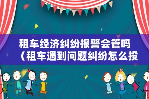 租車經(jīng)濟糾紛報警會管嗎（租車遇到問題糾紛怎么投訴）