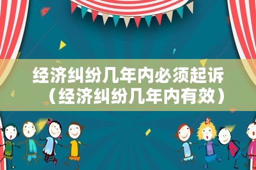 經(jīng)濟(jì)糾紛幾年內(nèi)必須起訴（經(jīng)濟(jì)糾紛幾年內(nèi)有效）