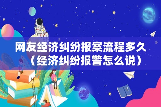 網(wǎng)友經(jīng)濟(jì)糾紛報(bào)案流程多久（經(jīng)濟(jì)糾紛報(bào)警怎么說）
