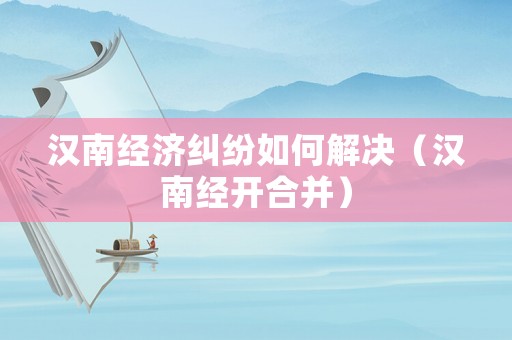 漢南經(jīng)濟糾紛如何解決（漢南經(jīng)開合并）