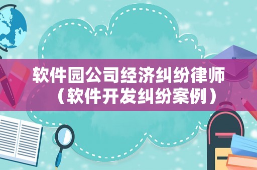 軟件園公司經(jīng)濟(jì)糾紛律師（軟件開發(fā)糾紛案例）