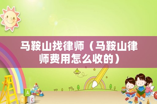 馬鞍山找律師（馬鞍山律師費(fèi)用怎么收的）