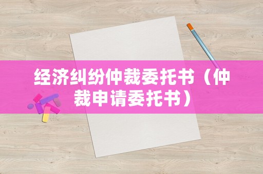 經(jīng)濟(jì)糾紛仲裁委托書（仲裁申請(qǐng)委托書）