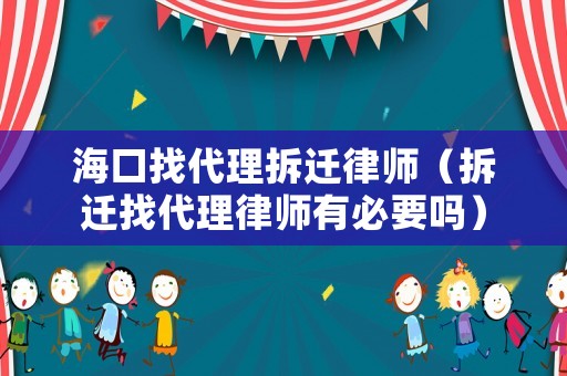 海口找代理拆遷律師（拆遷找代理律師有必要嗎）