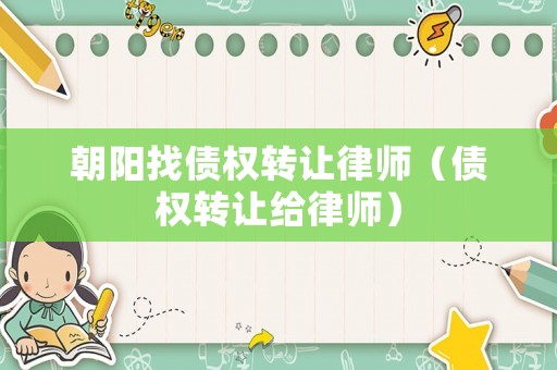 朝陽(yáng)找債權(quán)轉(zhuǎn)讓律師（債權(quán)轉(zhuǎn)讓給律師）