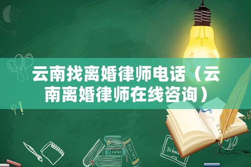 云南找離婚律師電話（云南離婚律師在線咨詢）