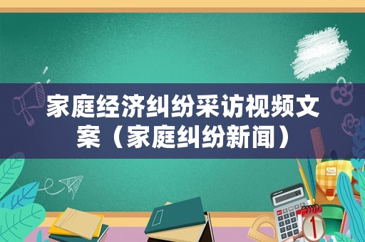 家庭經(jīng)濟(jì)糾紛采訪視頻文案（家庭糾紛新聞）