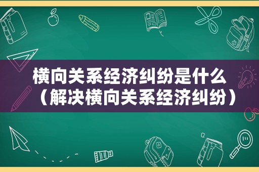 橫向關系經(jīng)濟糾紛是什么（解決橫向關系經(jīng)濟糾紛）
