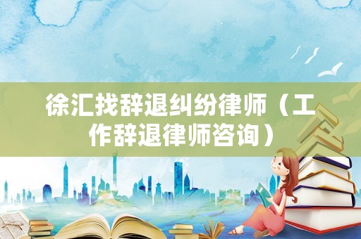 徐匯找辭退糾紛律師（工作辭退律師咨詢）