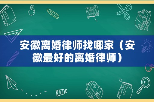 安徽離婚律師找哪家（安徽最好的離婚律師）