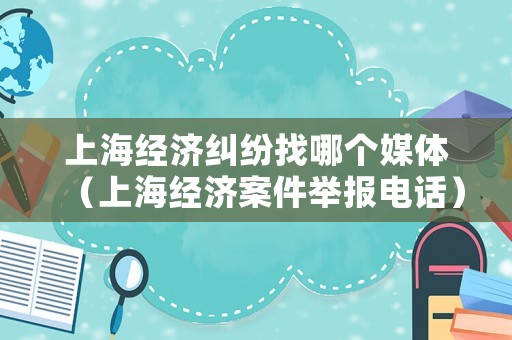 上海經(jīng)濟(jì)糾紛找哪個(gè)媒體（上海經(jīng)濟(jì)案件舉報(bào)電話）
