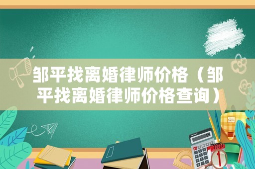 鄒平找離婚律師價(jià)格（鄒平找離婚律師價(jià)格查詢(xún)）