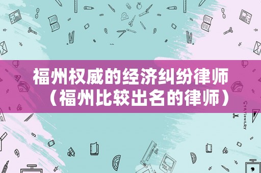 福州權(quán)威的經(jīng)濟(jì)糾紛律師（福州比較出名的律師）