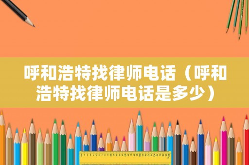呼和浩特找律師電話（呼和浩特找律師電話是多少）