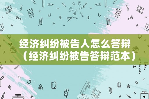 經(jīng)濟(jì)糾紛被告人怎么答辯（經(jīng)濟(jì)糾紛被告答辯范本）