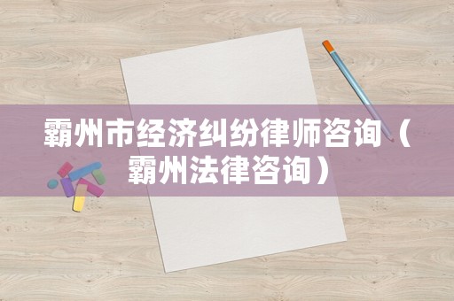 霸州市經(jīng)濟(jì)糾紛律師咨詢（霸州法律咨詢）