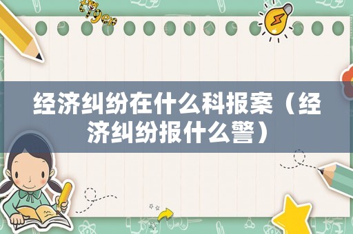 經(jīng)濟(jì)糾紛在什么科報(bào)案（經(jīng)濟(jì)糾紛報(bào)什么警）