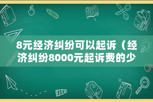 8元經(jīng)濟(jì)糾紛可以起訴（經(jīng)濟(jì)糾紛8000元起訴費(fèi)的少錢(qián)）