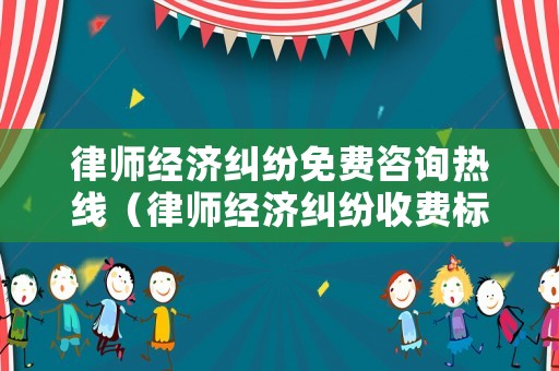 律師經(jīng)濟糾紛免費咨詢熱線（律師經(jīng)濟糾紛收費標(biāo)準(zhǔn)）