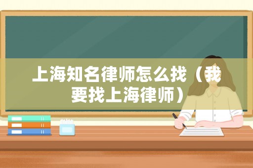 上海知名律師怎么找（我要找上海律師）